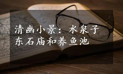清幽小景：水泉子东石庙和养鱼池