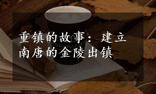 重镇的故事：建立南唐的金陵出镇