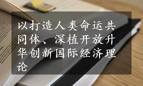 以打造人类命运共同体、深植开放升华创新国际经济理论
