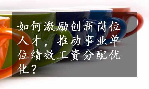 如何激励创新岗位人才，推动事业单位绩效工资分配优化？