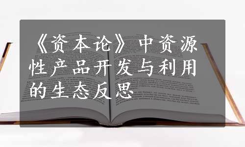 《资本论》中资源性产品开发与利用的生态反思
