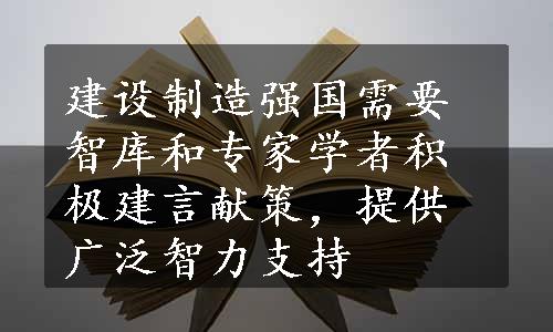 建设制造强国需要智库和专家学者积极建言献策，提供广泛智力支持