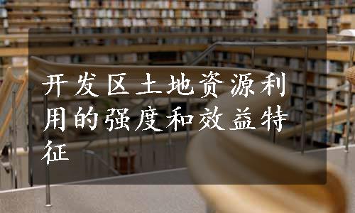 开发区土地资源利用的强度和效益特征