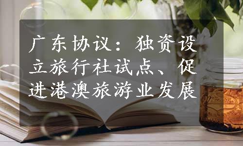 广东协议：独资设立旅行社试点、促进港澳旅游业发展