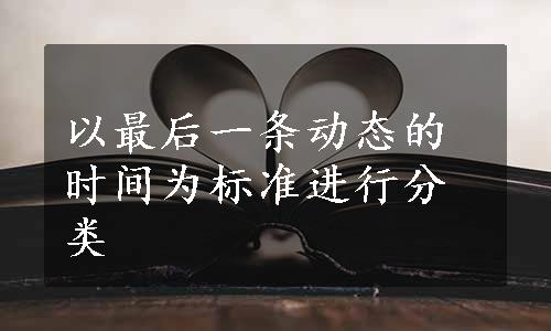 以最后一条动态的时间为标准进行分类