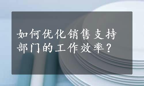 如何优化销售支持部门的工作效率？
