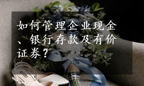 如何管理企业现金、银行存款及有价证券？