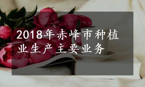 2018年赤峰市种植业生产主要业务