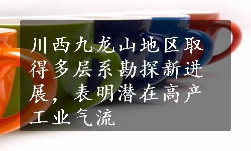 川西九龙山地区取得多层系勘探新进展，表明潜在高产工业气流