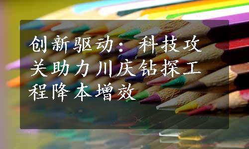 创新驱动：科技攻关助力川庆钻探工程降本增效