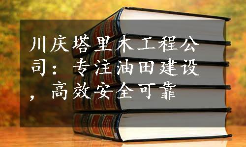 川庆塔里木工程公司：专注油田建设，高效安全可靠