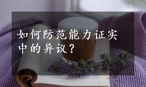 如何防范能力证实中的异议？