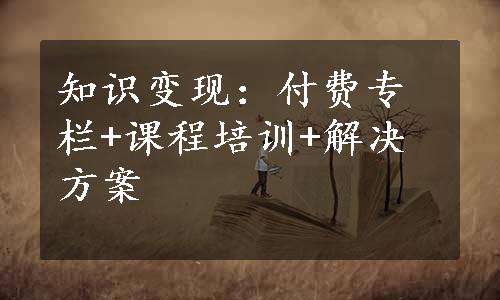 知识变现：付费专栏+课程培训+解决方案