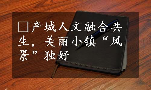  产城人文融合共生，美丽小镇“风景”独好