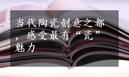 当代陶瓷创意之都，感受最有“瓷”魅力