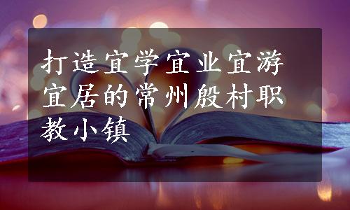 打造宜学宜业宜游宜居的常州殷村职教小镇