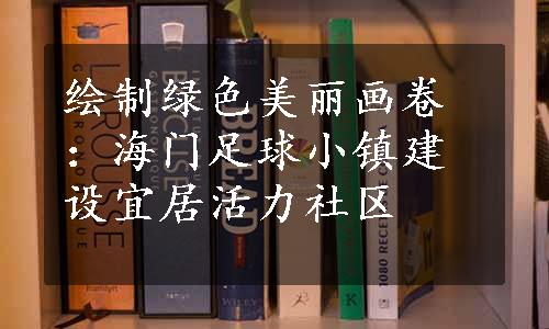 绘制绿色美丽画卷：海门足球小镇建设宜居活力社区
