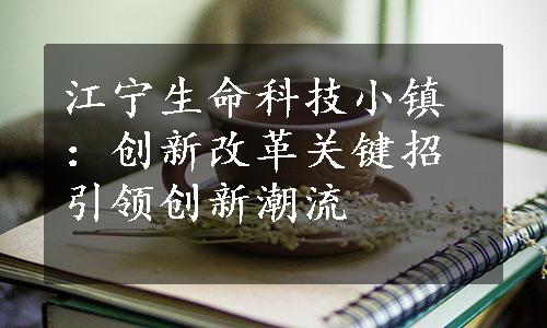 江宁生命科技小镇：创新改革关键招引领创新潮流