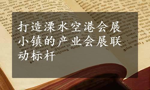 打造溧水空港会展小镇的产业会展联动标杆