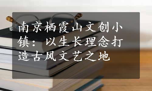 南京栖霞山文创小镇：以生长理念打造古风文艺之地