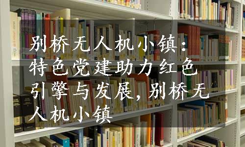 别桥无人机小镇：特色党建助力红色引擎与发展,别桥无人机小镇
