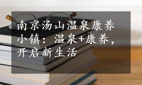 南京汤山温泉康养小镇：温泉+康养，开启新生活