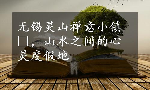 无锡灵山禅意小镇 ，山水之间的心灵度假地