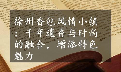 徐州香包风情小镇：千年遗香与时尚的融合，增添特色魅力