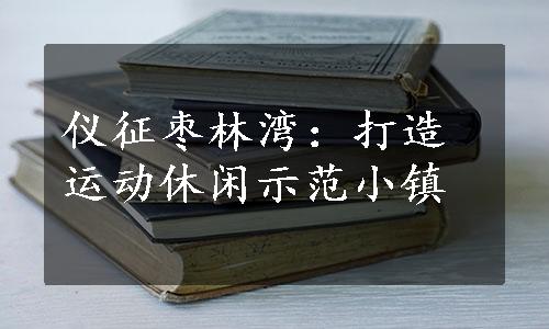 仪征枣林湾：打造运动休闲示范小镇