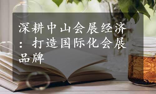 深耕中山会展经济：打造国际化会展品牌
