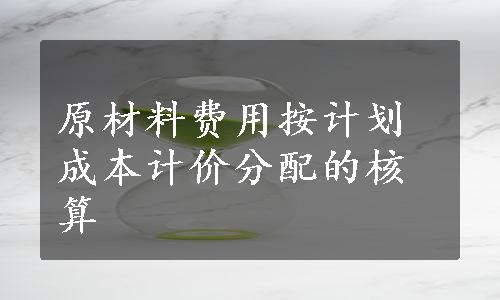 原材料费用按计划成本计价分配的核算