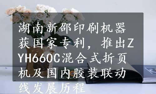 湖南新邵印刷机器获国家专利，推出ZYH660C混合式折页机及国内胶装联动线发展历程