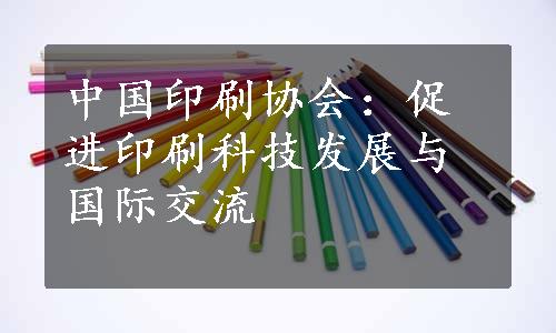 中国印刷协会：促进印刷科技发展与国际交流