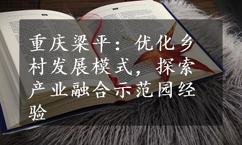 重庆梁平：优化乡村发展模式，探索产业融合示范园经验