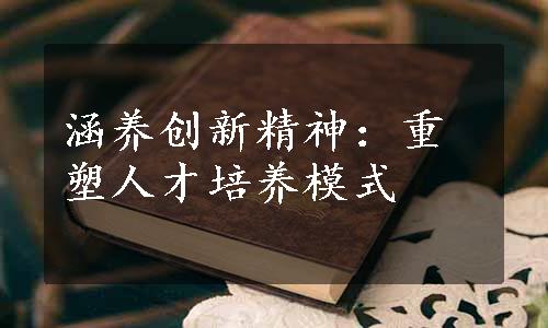 涵养创新精神：重塑人才培养模式
