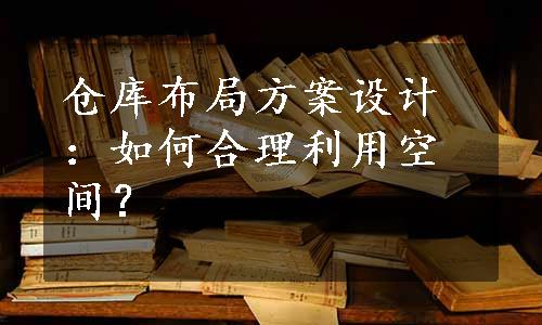 仓库布局方案设计：如何合理利用空间？