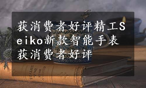获消费者好评精工Seiko新款智能手表获消费者好评