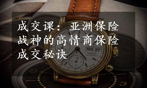 成交课：亚洲保险战神的高情商保险成交秘诀