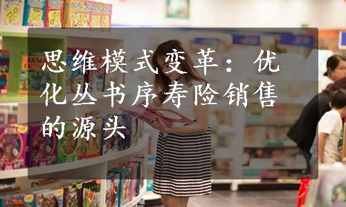 思维模式变革：优化丛书序寿险销售的源头