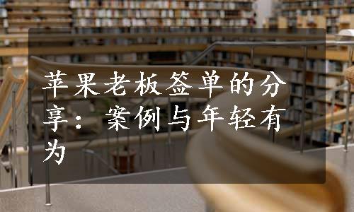 苹果老板签单的分享：案例与年轻有为