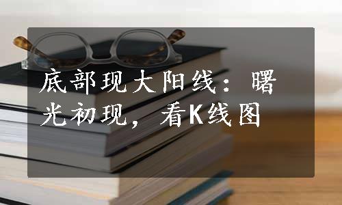 底部现大阳线：曙光初现，看K线图