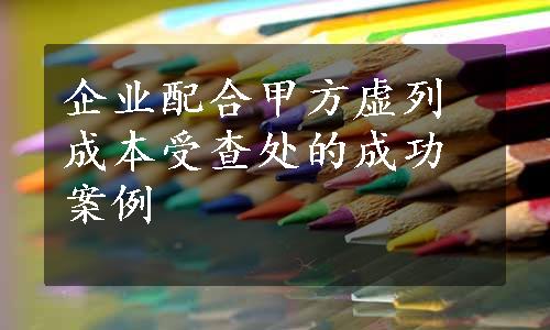 企业配合甲方虚列成本受查处的成功案例