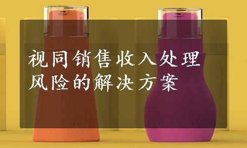 视同销售收入处理风险的解决方案