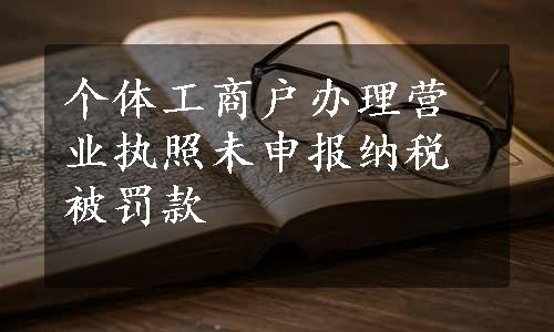 个体工商户办理营业执照未申报纳税被罚款
