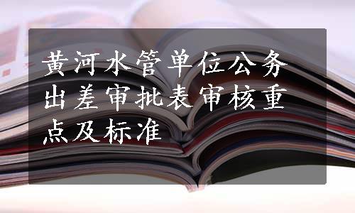 黄河水管单位公务出差审批表审核重点及标准