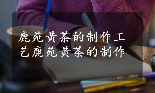 鹿苑黄茶的制作工艺鹿苑黄茶的制作