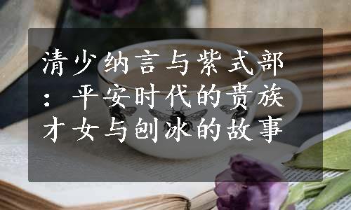 清少纳言与紫式部：平安时代的贵族才女与刨冰的故事