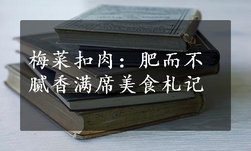梅菜扣肉：肥而不腻香满席美食札记