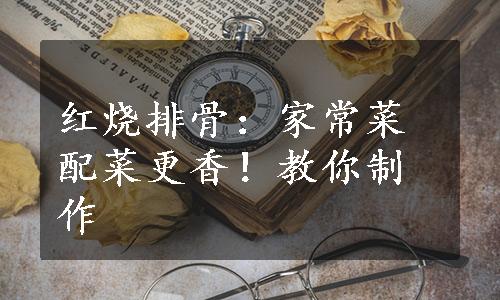 红烧排骨：家常菜配菜更香！教你制作