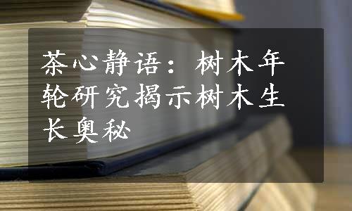 茶心静语：树木年轮研究揭示树木生长奥秘